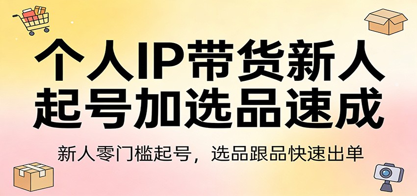 个人IP带货新人起号加选品速成:新人零门槛起号,选品跟品快速出单-轻创联盟