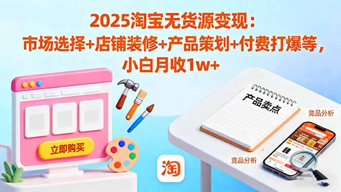 2025淘宝无货源变现：市场选择+店铺装修+产品策划+付费打爆等 小白月收1w+-轻创联盟