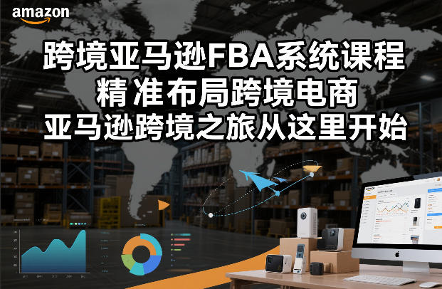 跨境亚马逊FBA系统课程，精准布局跨境电商，亚马逊跨境之旅从这里开始-轻创联盟