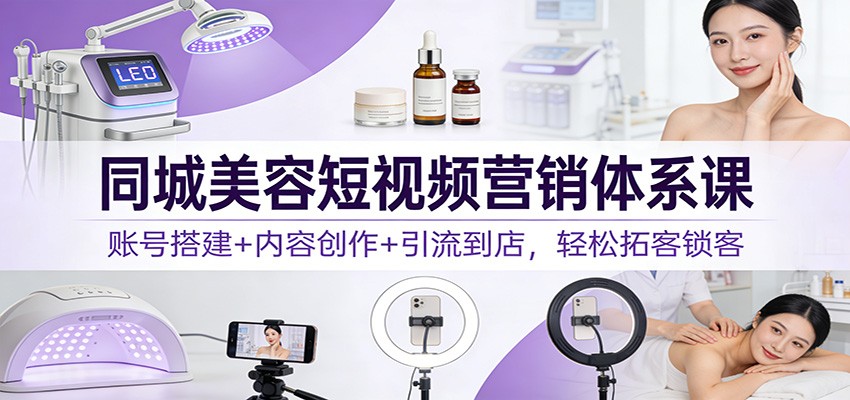 同城美容短视频营销体系课：账号搭建+内容创作+引流到店，轻松拓客锁客-轻创联盟